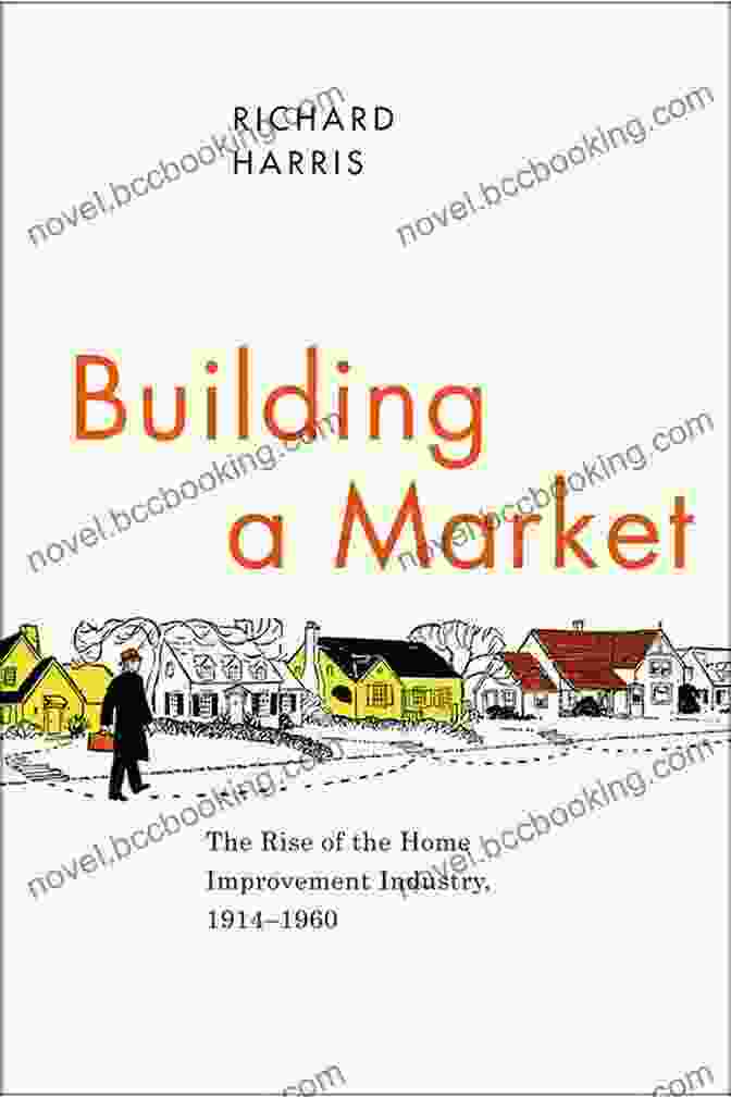 Historical Exploration Of The Rise And Impact Of The Home Improvement Industry From 1914 To 1960 Building A Market: The Rise Of The Home Improvement Industry 1914 1960 (Historical Studies Of Urban America)