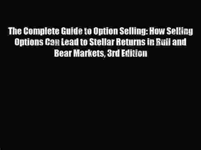 How Selling Options Can Lead To Stellar Returns In Bull And Bear Markets 3rd: A Comprehensive Guide To Advanced Strategies For Exceptional Returns The Complete Guide To Option Selling: How Selling Options Can Lead To Stellar Returns In Bull And Bear Markets 3rd Edition