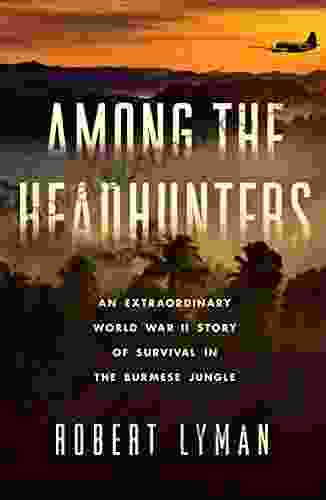 Among The Headhunters: An Extraordinary World War II Story Of Survival In The Burmese Jungle