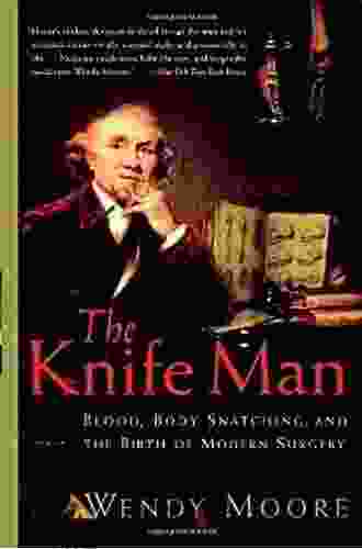 The Knife Man: Blood Body Snatching And The Birth Of Modern Surgery