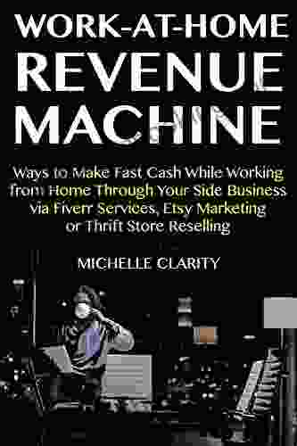 Work At Home Revenue Machine: Ways To Make Fast Cash While Working From Home Through Your Side Business Via Fiverr Services Etsy Marketing Or Thrift Store Reselling