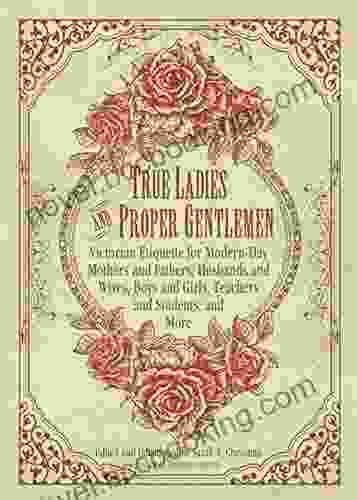 True Ladies And Proper Gentlemen: Victorian Etiquette For Modern Day Mothers And Fathers Husbands And Wives Boys And Girls Teachers And Students And And Girls Teachers And Students And M)