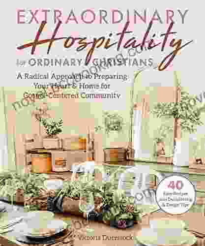 Extraordinary Hospitality For Ordinary Christians: A Radical Approach To Preparing Your Heart Home For Gospel Centered Community