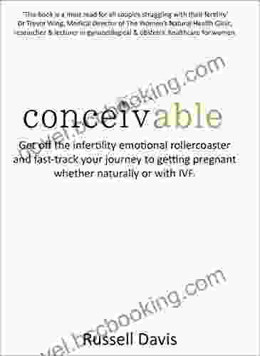Conceivable: Get Off The Infertility Emotional Rollercoaster And Fast Track Your Journey To Getting Pregnant Whether Naturally Or With IVF