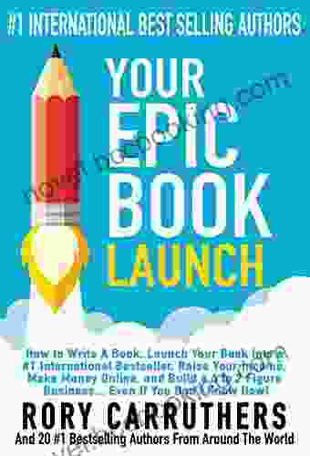 Your Epic Launch: How To Write A Launch Your Into A #1 International Raise Your Income Make Money Online And Build A 6 To 7 Figure Business Even If You Don T Know How