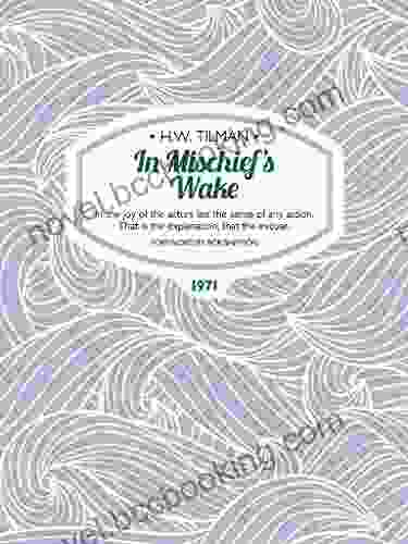 In Mischief S Wake: In The Joy Of The Actors Lies The Sense Of Any Action That Is The Explanation That The Excuse (H W Tilman: The Collected Edition 12)