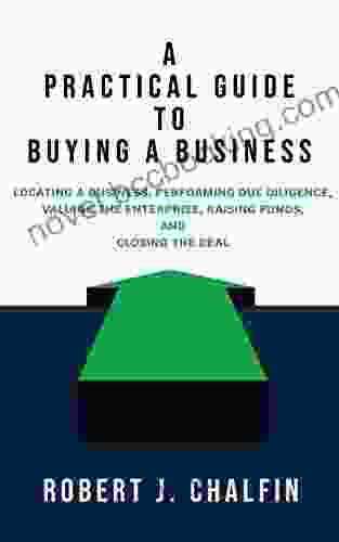 A Practical Guide To Buying A Business: Locating A Business Performing Due Diligence Valuing The Enterprise Raising Funds And Closing The Deal