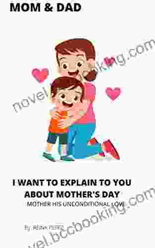 MOM DAD I WANT TO EXPLAIN TO YOU ABOUT MOTHER S DAY: MOTHER HIS UNCONDITIONAL LOVE