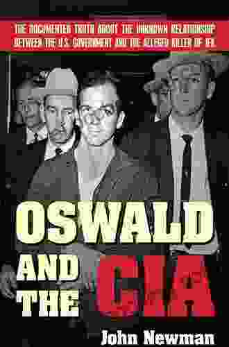 Oswald And The CIA: The Documented Truth About The Unknown Relationship Between The U S Government And The Alleged Killer Of JFK