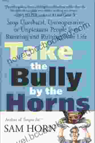 Take The Bully By The Horns: Stop Unethical Uncooperative Or Unpleasant People From Running And Ruining Your Life
