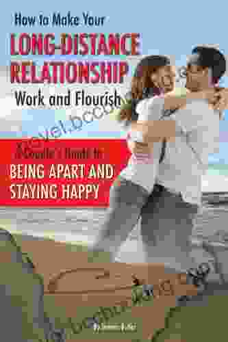 How To Make Your Long Distance Relationship Work And Flourish: A Couple S Guide To Being Apart And Staying Happy