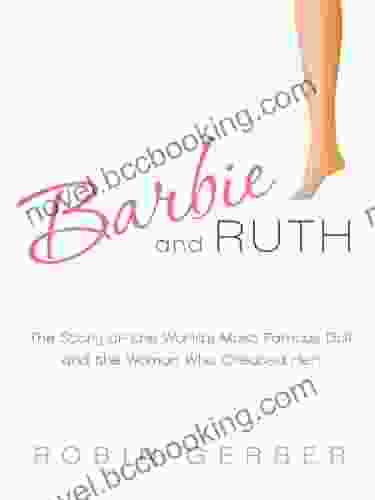 Barbie And Ruth: The Story Of The World S Most Famous Doll And The Woman Who Created Her