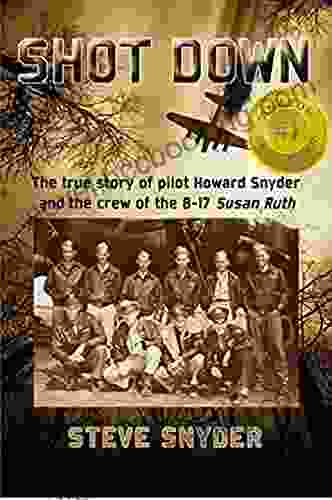 SHOT DOWN: The True Story Of Pilot Howard Snyder And The Crew Of The B 17 Susan Ruth