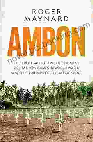 Ambon: The Truth About One Of The Most Brutal POW Camps In World War II And The Triumph Of The Aussie Spirit