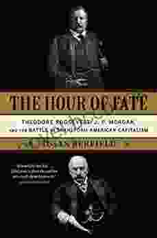 The Hour Of Fate: Theodore Roosevelt J P Morgan And The Battle To Transform American Capitalism