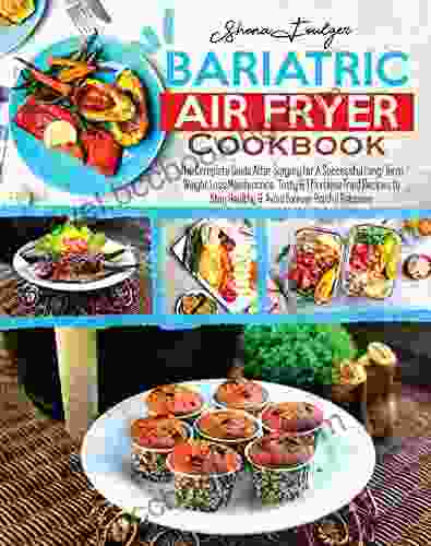 Bariatric Air Fryer Cookbook: The Complete Guide After Surgery For A Successful Long Term Weight Loss Maintenance Tasty Effortless Fried Recipes To Stay Healthy Avoid Forever Painful Relapses
