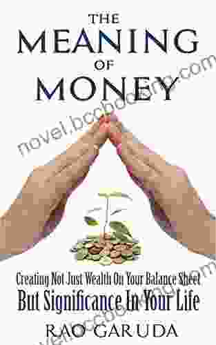 The Meaning Of Money: Creating Not Just Wealth On Your Balance Sheet But Significance In Your Life