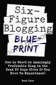 Six Figure Blogging Blueprint: How To Start An Amazingly Profitable Blog In The Next 60 Days (Even If You Have No Experience) (Digital Marketing Mastery 3)