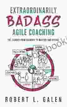 Extraordinarily Badass Agile Coaching: The Journey From Beginner To Mastery And Beyond