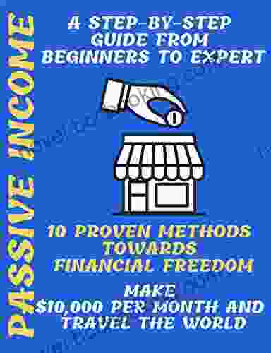 Passive Income : A Step By Step Guide From Beginners To Expert 10 Proven Methods Toward Financial Freedom Make $10 000 Per Month And Travel The World