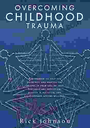 OVERCOMING CHILDHOOD TRAUMA: A Workbook To Help You Recognize And Process The Trauma In Your Life So That Fantasies Are Identified Reality Is Accepted And Relationships Become Healthy