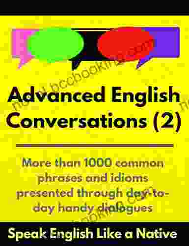 Advanced English Conversations (2): Speak English Like A Native: More Than 1000 Common Phrases And Idioms Presented Through Day To Day Handy Dialogues (Advanced English Mastery)