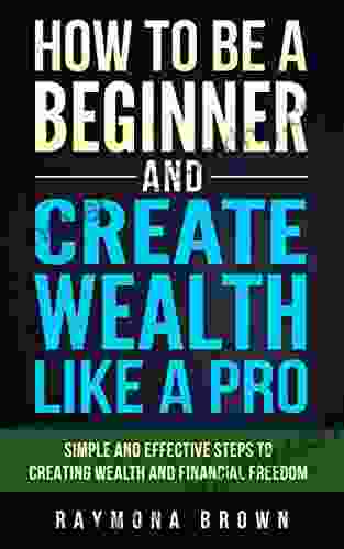 How To Be A Beginner And Create Wealth Like A Pro: Simple And Effective Steps To Creating Wealth And Financial Freedom