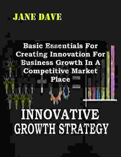 Innovative Growth Strategy: Basic Essentials For Creating Innovation For Business Growth In A Competitive Market Place