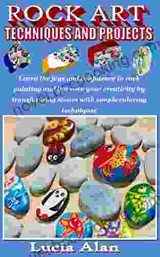 ROCK ART TECHNIQUES AND PROJECTS: Learn The Joys And Confidence In Rock Painting And Improve Your Creativity By Transforming Stones With Simple Coloring Techniques