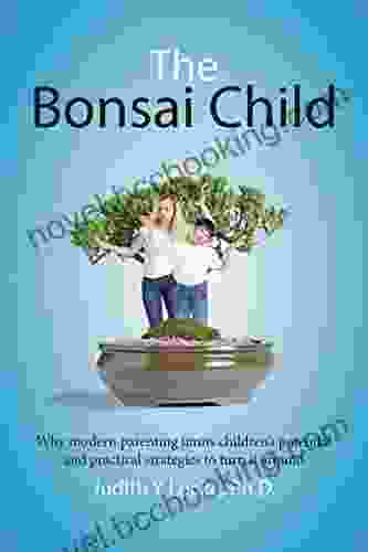 The Bonsai Child: Why Modern Parenting Limits Children S Potential And Practical Strategies To Turn It Around